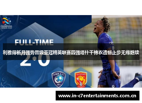 利雅得新月强势晋级亚冠精英联赛四强塔什干棉农遗憾止步无缘继续